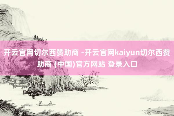 开云官网切尔西赞助商 -开云官网kaiyun切尔西赞助商 (中国)官方网站 登录入口