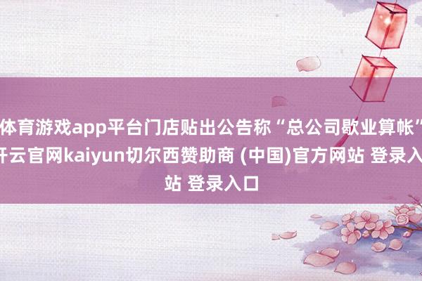 体育游戏app平台门店贴出公告称“总公司歇业算帐”-开云官网kaiyun切尔西赞助商 (中国)官方网站 登录入口