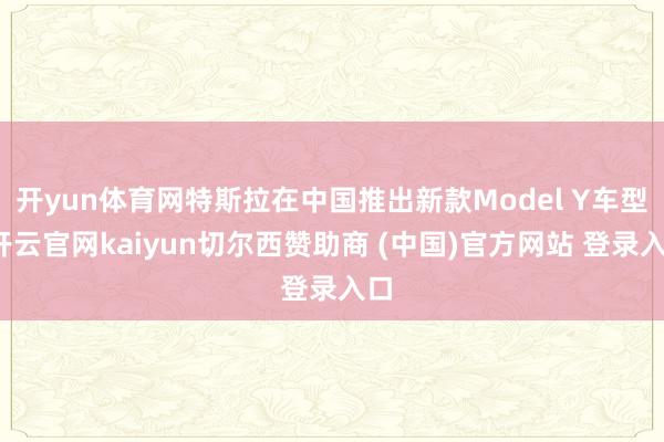 开yun体育网特斯拉在中国推出新款Model Y车型-开云官网kaiyun切尔西赞助商 (中国)官方网站 登录入口