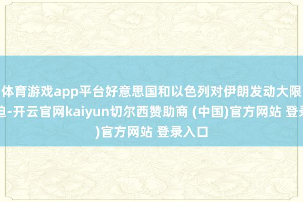 体育游戏app平台好意思国和以色列对伊朗发动大限度蹙迫-开云官网kaiyun切尔西赞助商 (中国)官方网站 登录入口