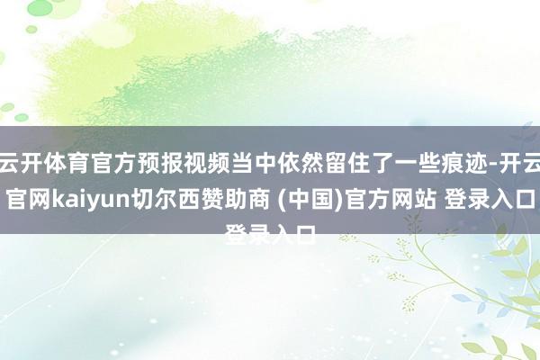 云开体育官方预报视频当中依然留住了一些痕迹-开云官网kaiyun切尔西赞助商 (中国)官方网站 登录入口
