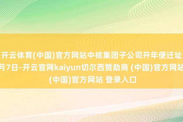 开云体育(中国)官方网站 中核集团子公司开年便迁址 2025年1月7日-开云官网kaiyun切尔西赞助商 (中国)官方网站 登录入口