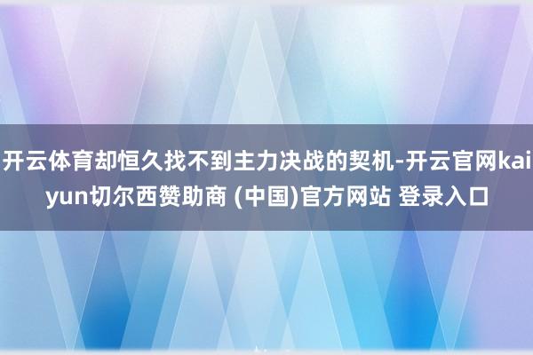 开云体育却恒久找不到主力决战的契机-开云官网kaiyun切尔西赞助商 (中国)官方网站 登录入口