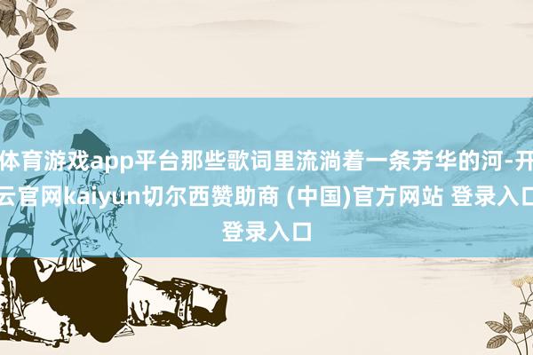 体育游戏app平台那些歌词里流淌着一条芳华的河-开云官网kaiyun切尔西赞助商 (中国)官方网站 登录入口