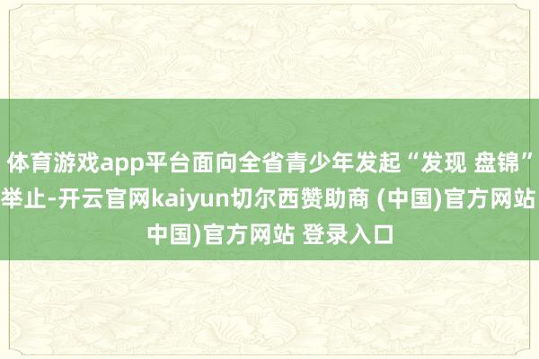 体育游戏app平台面向全省青少年发起“发现 盘锦”主题征文举止-开云官网kaiyun切尔西赞助商 (中国)官方网站 登录入口