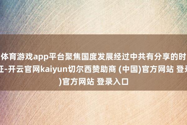 体育游戏app平台聚焦国度发展经过中共有分享的时间象征-开云官网kaiyun切尔西赞助商 (中国)官方网站 登录入口