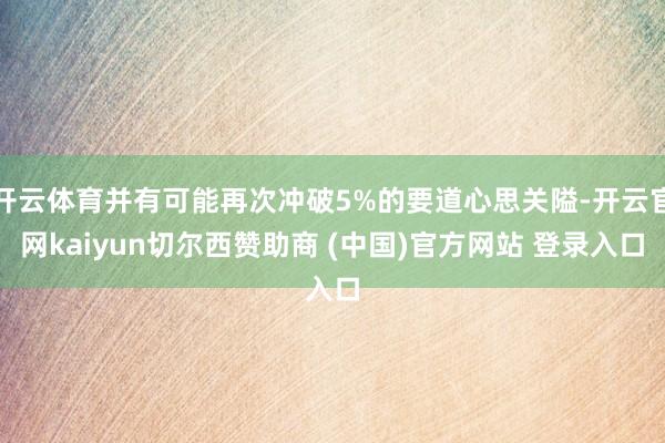 开云体育并有可能再次冲破5%的要道心思关隘-开云官网kaiyun切尔西赞助商 (中国)官方网站 登录入口