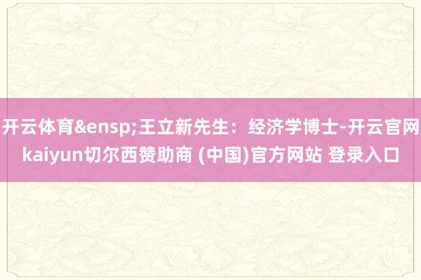 开云体育 王立新先生:经济学博士-开云官网kaiyun切尔西赞助商 (中国)官方网站 登录入口