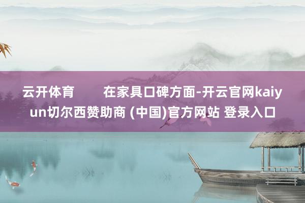云开体育        在家具口碑方面-开云官网kaiyun切尔西赞助商 (中国)官方网站 登录入口