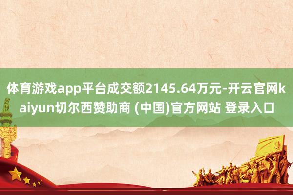 体育游戏app平台成交额2145.64万元-开云官网kaiyun切尔西赞助商 (中国)官方网站 登录入口