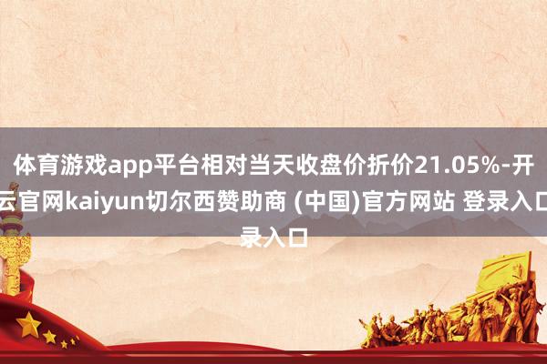 体育游戏app平台相对当天收盘价折价21.05%-开云官网kaiyun切尔西赞助商 (中国)官方网站 登录入口