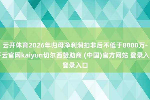 云开体育2026年归母净利润扣非后不低于8000万-开云官网kaiyun切尔西赞助商 (中国)官方网站 登录入口