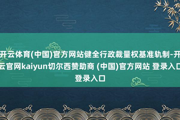 开云体育(中国)官方网站健全行政裁量权基准轨制-开云官网kaiyun切尔西赞助商 (中国)官方网站 登录入口