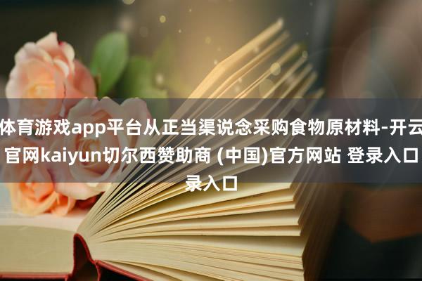 体育游戏app平台从正当渠说念采购食物原材料-开云官网kaiyun切尔西赞助商 (中国)官方网站 登录入口