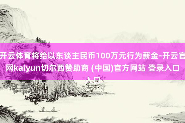 开云体育将给以东谈主民币100万元行为薪金-开云官网kaiyun切尔西赞助商 (中国)官方网站 登录入口