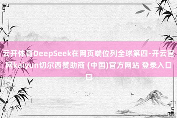 云开体育DeepSeek在网页端位列全球第四-开云官网kaiyun切尔西赞助商 (中国)官方网站 登录入口