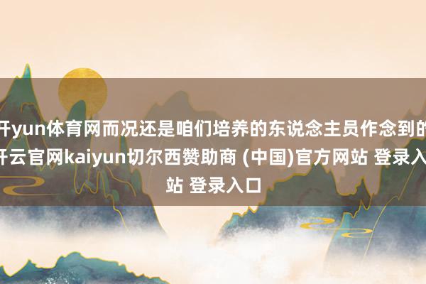 开yun体育网而况还是咱们培养的东说念主员作念到的-开云官网kaiyun切尔西赞助商 (中国)官方网站 登录入口