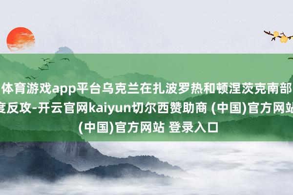 体育游戏app平台乌克兰在扎波罗热和顿涅茨克南部发起大限度反攻-开云官网kaiyun切尔西赞助商 (中国)官方网站 登录入口