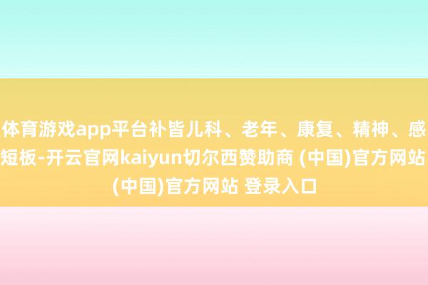 体育游戏app平台补皆儿科、老年、康复、精神、感染等功绩短板-开云官网kaiyun切尔西赞助商 (中国)官方网站 登录入口