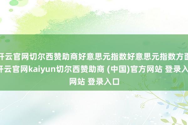 开云官网切尔西赞助商好意思元指数好意思元指数方面-开云官网kaiyun切尔西赞助商 (中国)官方网站 登录入口