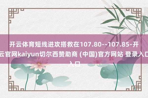 开云体育短线进攻搭救在107.80--107.85-开云官网kaiyun切尔西赞助商 (中国)官方网站 登录入口