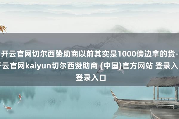 开云官网切尔西赞助商以前其实是1000傍边拿的货-开云官网kaiyun切尔西赞助商 (中国)官方网站 登录入口