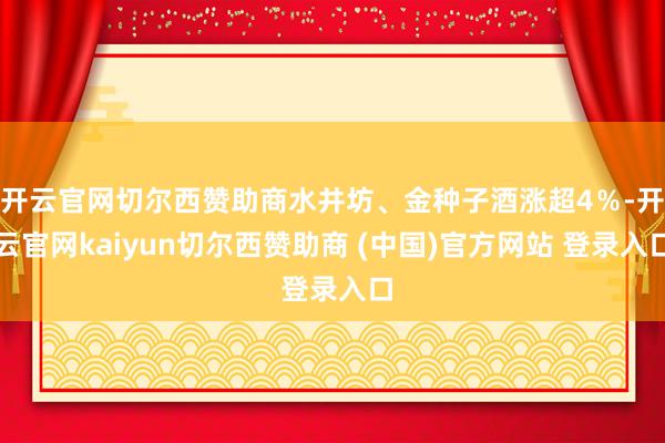 开云官网切尔西赞助商水井坊、金种子酒涨超4%-开云官网kaiyun切尔西赞助商 (中国)官方网站 登录入口