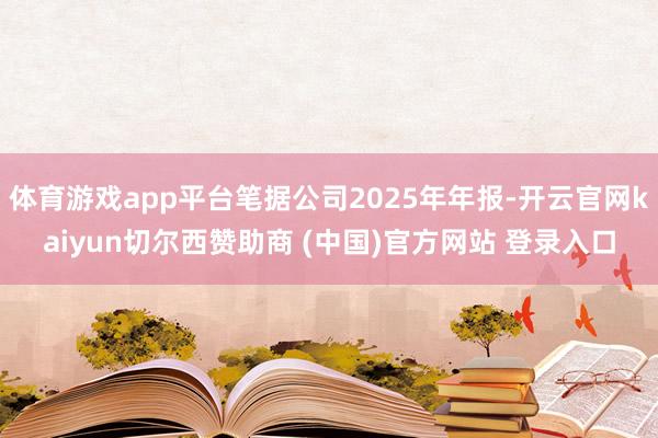 体育游戏app平台笔据公司2025年年报-开云官网kaiyun切尔西赞助商 (中国)官方网站 登录入口