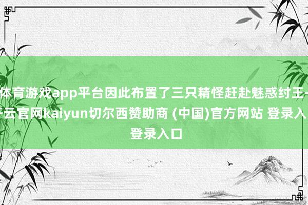 体育游戏app平台因此布置了三只精怪赶赴魅惑纣王-开云官网kaiyun切尔西赞助商 (中国)官方网站 登录入口