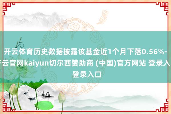 开云体育历史数据披露该基金近1个月下落0.56%-开云官网kaiyun切尔西赞助商 (中国)官方网站 登录入口