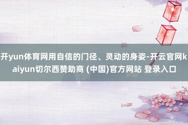 开yun体育网用自信的门径、灵动的身姿-开云官网kaiyun切尔西赞助商 (中国)官方网站 登录入口