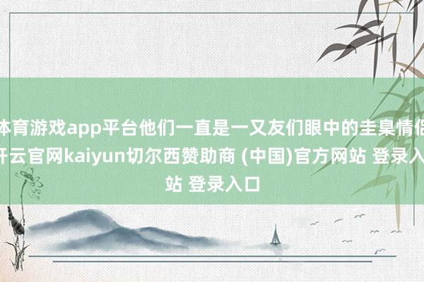 体育游戏app平台他们一直是一又友们眼中的圭臬情侣-开云官网kaiyun切尔西赞助商 (中国)官方网站 登录入口