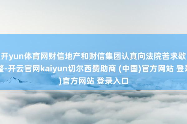 开yun体育网财信地产和财信集团认真向法院苦求歇业重整-开云官网kaiyun切尔西赞助商 (中国)官方网站 登录入口