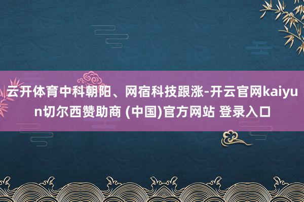云开体育中科朝阳、网宿科技跟涨-开云官网kaiyun切尔西赞助商 (中国)官方网站 登录入口