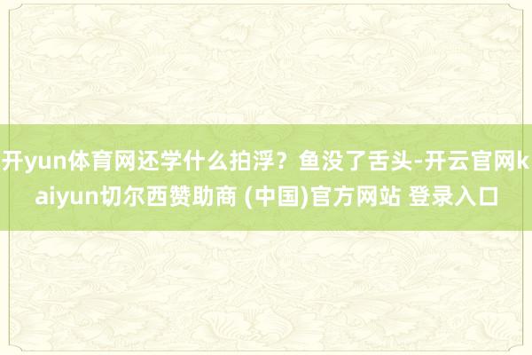 开yun体育网还学什么拍浮？鱼没了舌头-开云官网kaiyun切尔西赞助商 (中国)官方网站 登录入口