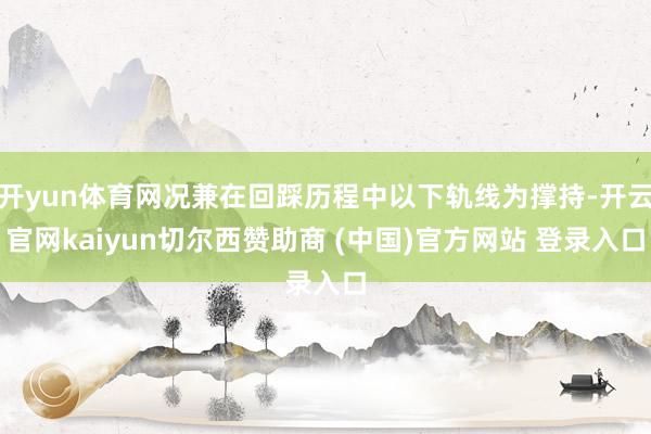 开yun体育网况兼在回踩历程中以下轨线为撑持-开云官网kaiyun切尔西赞助商 (中国)官方网站 登录入口