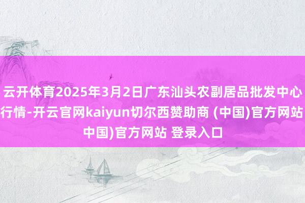 云开体育2025年3月2日广东汕头农副居品批发中心阛阓价钱行情-开云官网kaiyun切尔西赞助商 (中国)官方网站 登录入口