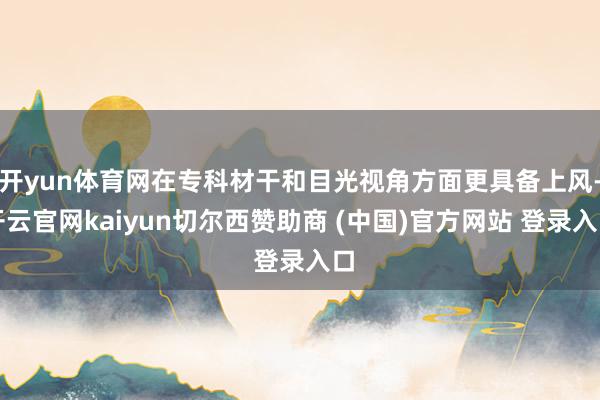 开yun体育网在专科材干和目光视角方面更具备上风-开云官网kaiyun切尔西赞助商 (中国)官方网站 登录入口