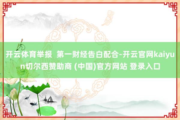 开云体育举报  第一财经告白配合-开云官网kaiyun切尔西赞助商 (中国)官方网站 登录入口