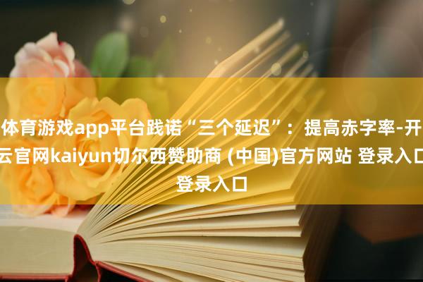 体育游戏app平台践诺“三个延迟”：提高赤字率-开云官网kaiyun切尔西赞助商 (中国)官方网站 登录入口