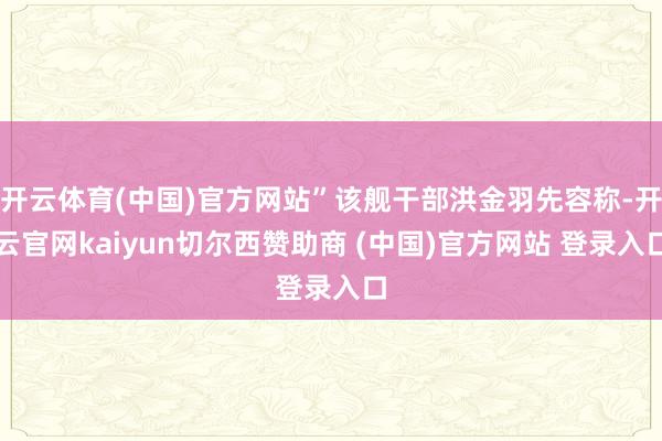 开云体育(中国)官方网站”该舰干部洪金羽先容称-开云官网kaiyun切尔西赞助商 (中国)官方网站 登录入口