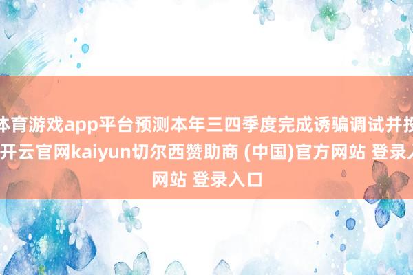 体育游戏app平台预测本年三四季度完成诱骗调试并投产-开云官网kaiyun切尔西赞助商 (中国)官方网站 登录入口