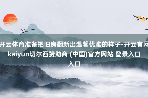 开云体育准备把旧房翻新出温馨优雅的样子-开云官网kaiyun切尔西赞助商 (中国)官方网站 登录入口