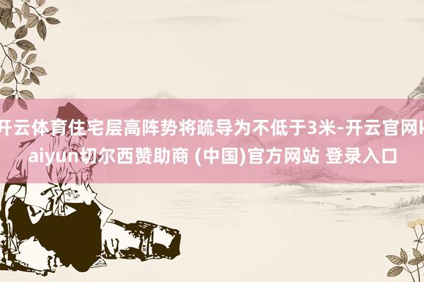 开云体育住宅层高阵势将疏导为不低于3米-开云官网kaiyun切尔西赞助商 (中国)官方网站 登录入口