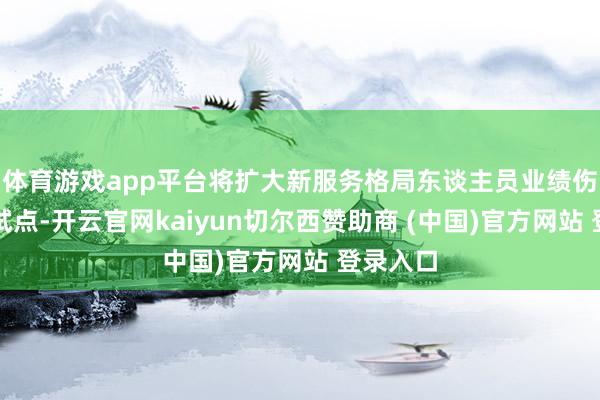 体育游戏app平台将扩大新服务格局东谈主员业绩伤害保险试点-开云官网kaiyun切尔西赞助商 (中国)官方网站 登录入口