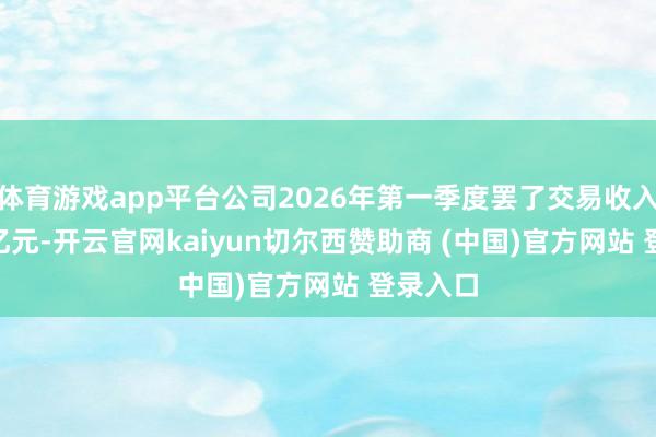 体育游戏app平台公司2026年第一季度罢了交易收入206.8亿元-开云官网kaiyun切尔西赞助商 (中国)官方网站 登录入口