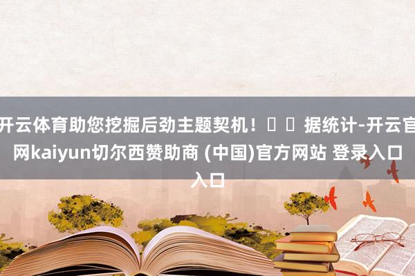 开云体育助您挖掘后劲主题契机！		　据统计-开云官网kaiyun切尔西赞助商 (中国)官方网站 登录入口
