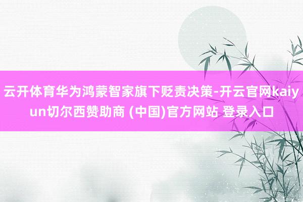 云开体育华为鸿蒙智家旗下贬责决策-开云官网kaiyun切尔西赞助商 (中国)官方网站 登录入口