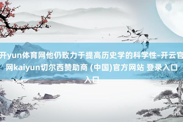开yun体育网他仍致力于提高历史学的科学性-开云官网kaiyun切尔西赞助商 (中国)官方网站 登录入口