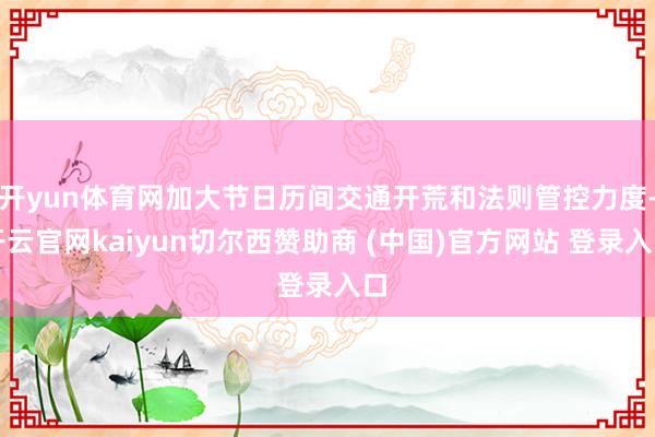 开yun体育网加大节日历间交通开荒和法则管控力度-开云官网kaiyun切尔西赞助商 (中国)官方网站 登录入口